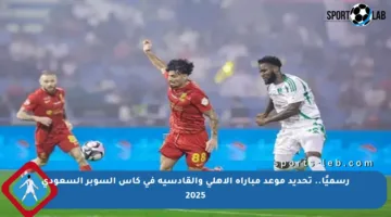 رسميًا.. تحديد موعد مباراة الأهلي والقادسية في كأس السوبر السعودي 2025